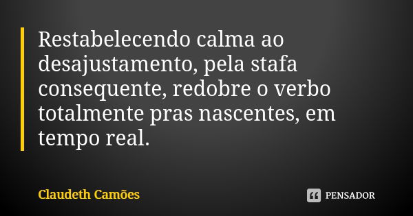 Restabelecendo calma ao desajustamento, pela stafa consequente, redobre o verbo totalmente pras nascentes, em tempo real.... Frase de Claudeth Camões.