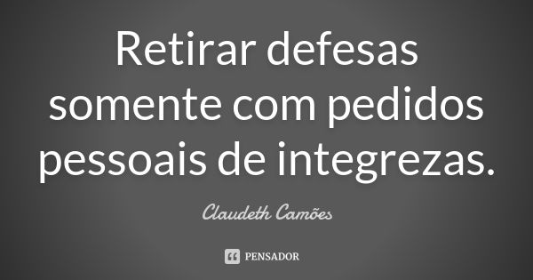 Retirar defesas somente com pedidos pessoais de integrezas.... Frase de Claudeth Camões.