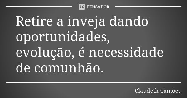 Retire a inveja dando oportunidades, evolução, é necessidade de comunhão.... Frase de Claudeth Camões.