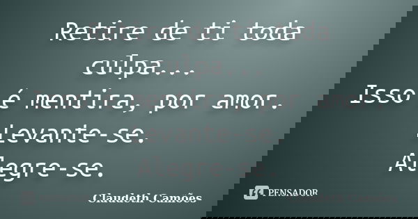 Retire de ti toda culpa... Isso é mentira, por amor. Levante-se. Alegre-se.... Frase de Claudeth Camões.