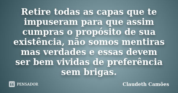 Retire todas as capas que te impuseram para que assim cumpras o propósito de sua existência, não somos mentiras mas verdades e essas devem ser bem vividas de pr... Frase de Claudeth Camões.