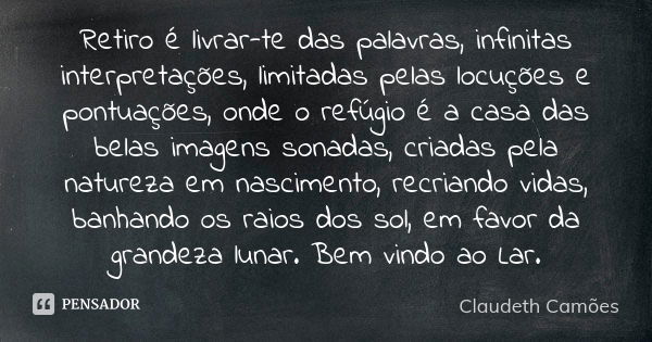 Retiro é livrar-te das palavras, infinitas interpretações, limitadas pelas locuções e pontuações, onde o refúgio é a casa das belas imagens sonadas, criadas pel... Frase de Claudeth Camões.