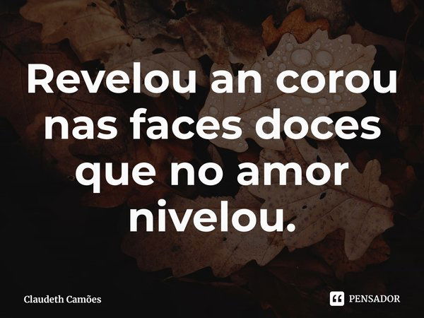 ⁠Revelou an corou nas faces doces que no amor nivelou.... Frase de Claudeth Camões.