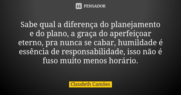 Sabe qual a diferença do planejamento e do plano, a graça do aperfeiçoar eterno, pra nunca se cabar, humildade é essência de responsabilidade, isso não é fuso m... Frase de Claudeth Camões.