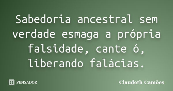 Sabedoria ancestral sem verdade esmaga a própria falsidade, cante ó, liberando falácias.... Frase de Claudeth Camões.