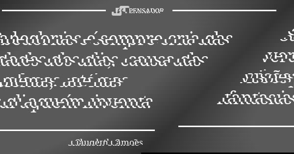 Sabedorias é sempre cria das verdades dos dias, causa das visões plenas, até nas fantasias di aquém inventa.... Frase de Claudeth Camões.