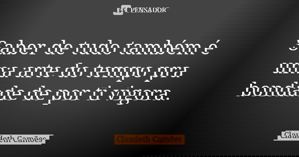 Saber de tudo também é uma arte do tempo pra bondade de por ti vigora.... Frase de Claudeth Camões.