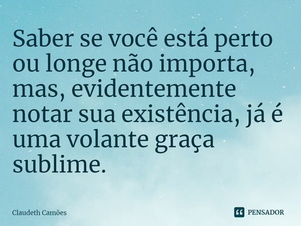 ⁠Saber se você está perto ou longe não importa, mas, evidentemente notar sua existência, já é uma volante graça sublime.... Frase de Claudeth Camões.