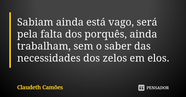 Sabiam ainda está vago, será pela falta dos porquês, ainda trabalham, sem o saber das necessidades dos zelos em elos.... Frase de Claudeth Camões.