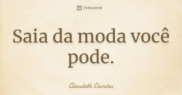 Saia da moda você pode.... Frase de Claudeth Camões.