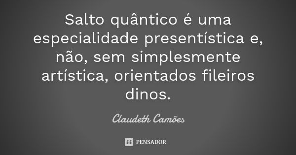 Salto quântico é uma especialidade presentística e, não, sem simplesmente artística, orientados fileiros dinos.... Frase de Claudeth Camões.