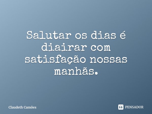 Salutar os dias é diairar com satisfação nossas manhãs⁠.... Frase de Claudeth Camões.
