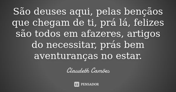 São deuses aqui, pelas bençãos que chegam de ti, prá lá, felizes são todos em afazeres, artigos do necessitar, prás bem aventuranças no estar.... Frase de Claudeth Camões.