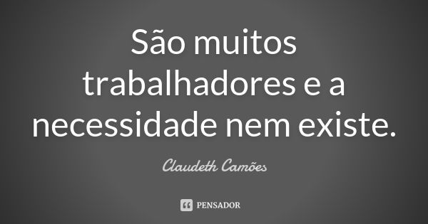 São muitos trabalhadores e a necessidade nem existe.... Frase de Claudeth Camões.