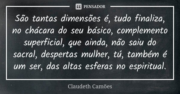 São tantas dimensões é, tudo finaliza, no chácara do seu básico, complemento superficial, que ainda, não saiu do sacral, despertas mulher, tú, também é um ser, ... Frase de Claudeth Camões.