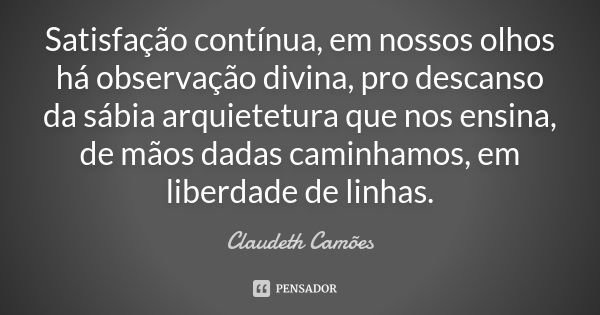 Satisfação contínua, em nossos olhos há observação divina, pro descanso da sábia arquietetura que nos ensina, de mãos dadas caminhamos, em liberdade de linhas.... Frase de Claudeth Camões.