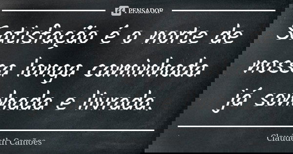 Satisfação é o norte de nossa longa caminhada já sonhada e livrada.... Frase de Claudeth Camões.