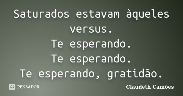 Saturados estavam àqueles versus. Te esperando. Te esperando. Te esperando, gratidão.... Frase de Claudeth Camões.