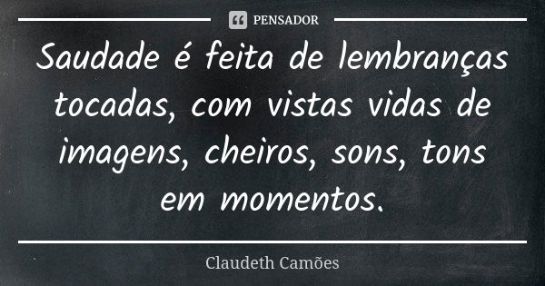 Saudade é feita de lembranças tocadas, com vistas vidas de imagens, cheiros, sons, tons em momentos.... Frase de Claudeth Camões.