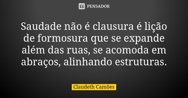 Saudade não é clausura é lição de formosura que se expande além das ruas, se acomoda em abraços, alinhando estruturas.... Frase de Claudeth Camões.