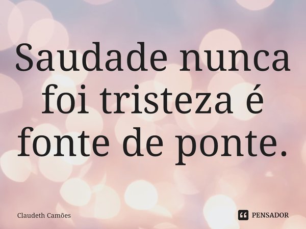 ⁠Saudade nunca foi tristeza é fonte de ponte.... Frase de Claudeth Camões.