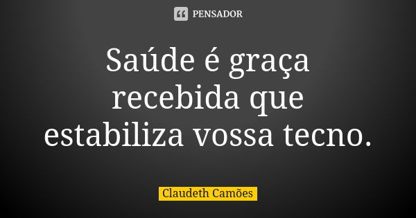 Saúde é graça recebida que estabiliza vossa tecno.... Frase de Claudeth Camões.