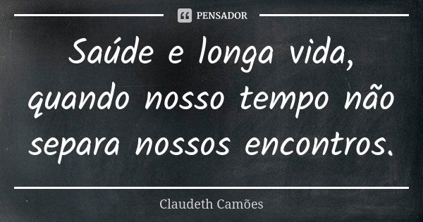 Saúde e longa vida, quando nosso tempo não separa nossos encontros.... Frase de Claudeth Camões.