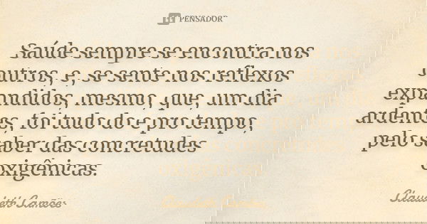 Saúde sempre se encontra nos outros, e, se sente nos reflexos expandidos, mesmo, que, um dia ardentes, foi tudo do e pro tempo, pelo saber das concretudes oxigê... Frase de Claudeth Camões.