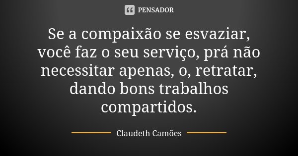 Se a compaixão se esvaziar, você faz o seu serviço, prá não necessitar apenas, o, retratar, dando bons trabalhos compartidos.... Frase de Claudeth Camões.