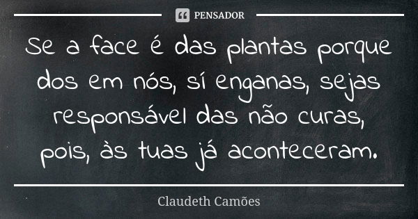 Se a face é das plantas porque dos em nós, sí enganas, sejas responsável das não curas, pois, às tuas já aconteceram.... Frase de Claudeth Camões.