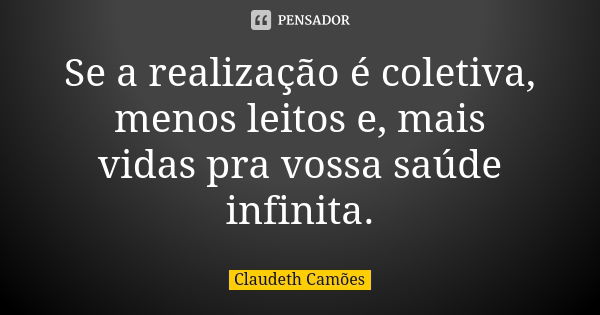 Se a realização é coletiva, menos leitos e, mais vidas pra vossa saúde infinita.... Frase de Claudeth Camões.