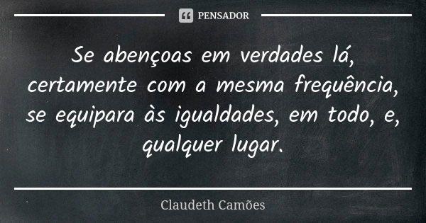 Se abençoas em verdades lá, certamente com a mesma frequência, se equipara às igualdades, em todo, e, qualquer lugar.... Frase de Claudeth Camões.