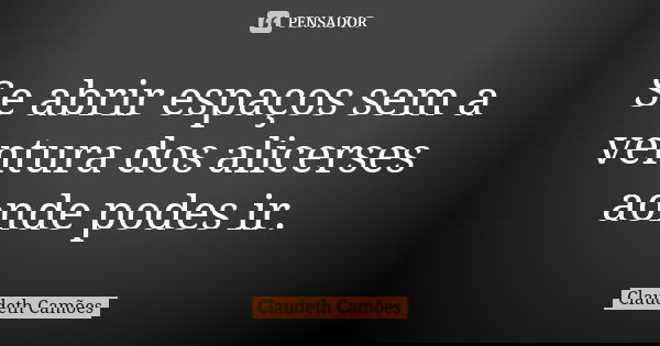 Se abrir espaços sem a ventura dos alicerses aonde podes ir.... Frase de Claudeth Camões.