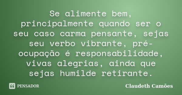 Se alimente bem, principalmente quando ser o seu caso carma pensante, sejas seu verbo vibrante, pré-ocupação é responsabilidade, vivas alegrias, ainda que sejas... Frase de Claudeth Camões.