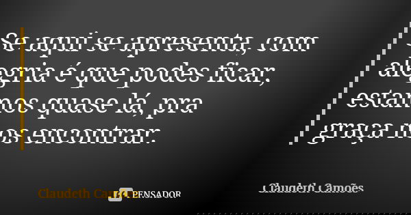 Se aqui se apresenta, com alegria é que podes ficar, estamos quase lá, pra graça nos encontrar.... Frase de Claudeth Camões.