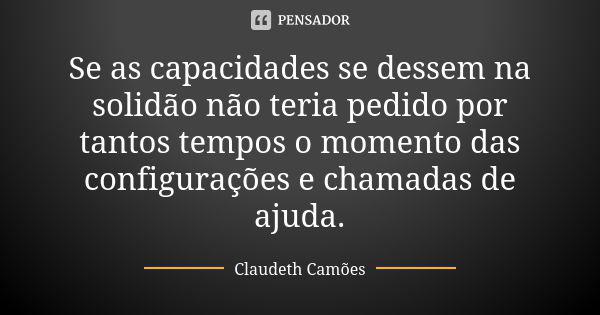 Se as capacidades se dessem na solidão não teria pedido por tantos tempos o momento das configurações e chamadas de ajuda.... Frase de Claudeth Camões.