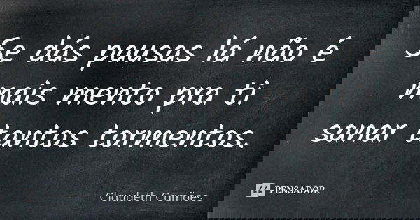 Se dás pausas lá não é mais mento pra ti sanar tantos tormentos.... Frase de Claudeth Camões.