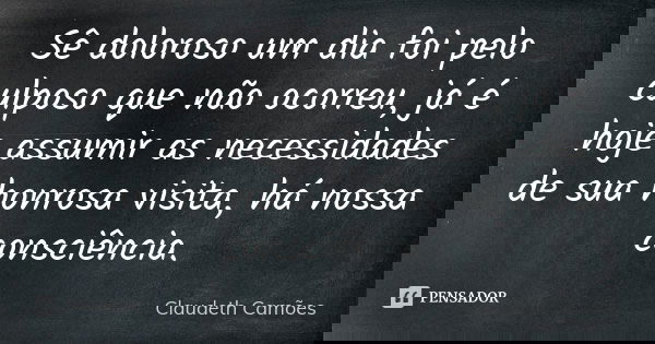 Sê doloroso um dia foi pelo culposo que não ocorreu, já é hoje assumir as necessidades de sua honrosa visita, há nossa consciência.... Frase de Claudeth Camões.