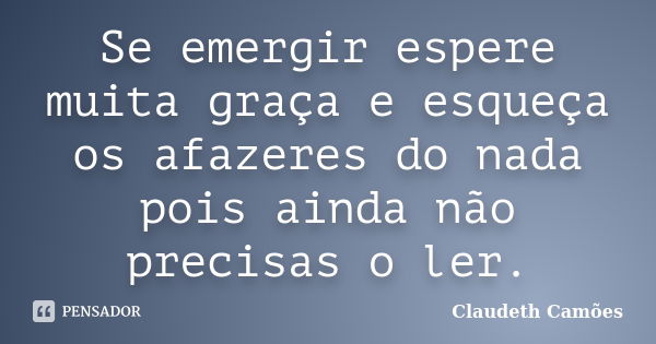 Se emergir espere muita graça e esqueça os afazeres do nada pois ainda não precisas o ler.... Frase de Claudeth Camões.