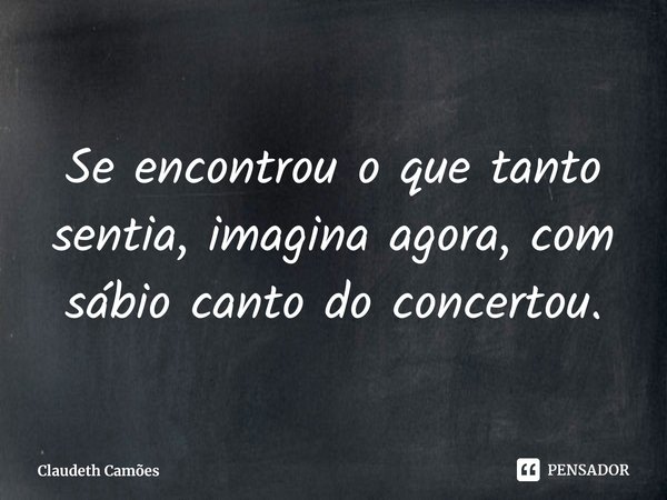 ⁠Se encontrou o que tanto sentia, imagina agora, com sábio canto do concertou.... Frase de Claudeth Camões.
