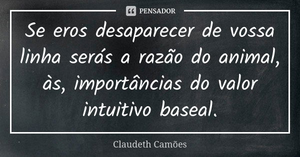 Se eros desaparecer de vossa linha serás a razão do animal, às, importâncias do valor intuitivo baseal.... Frase de Claudeth Camões.