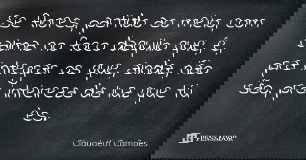Se flores, partido ao meio, com calma no foco daquilo que, é, pra integrar os que, ainda, não são, pra inteireza da luz que tú ès.... Frase de Claudeth Camões.