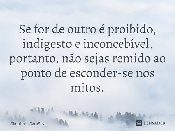 ⁠Se for de outro é proibido, indigesto e inconcebível, portanto, não sejas remido ao ponto de esconder-se nos mitos.... Frase de Claudeth Camões.