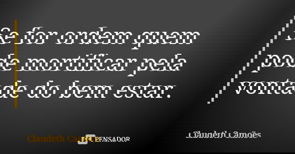 Se for ordem quem pode mortificar pela vontade do bem estar.... Frase de Claudeth Camões.
