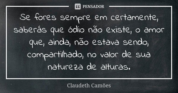 Se fores sempre em certamente, saberás que ódio não existe, o amor que, ainda, não estava sendo, compartilhado, no valor de sua natureza de alturas.... Frase de Claudeth Camões.