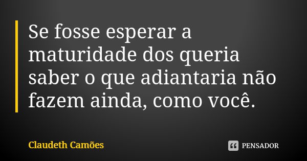 Se fosse esperar a maturidade dos queria saber o que adiantaria não fazem ainda, como você.... Frase de Claudeth Camões.