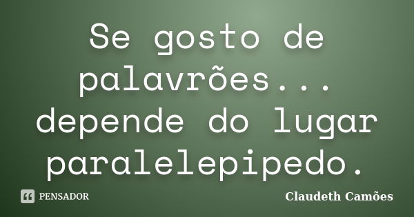 Se gosto de palavrões... depende do lugar paralelepipedo.... Frase de Claudeth Camões.