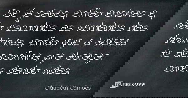Se já sabes, então ensinas e, não escondes as verdades das doutrinas, então que a beleza te desconfina, pra abraçar cores dando vidas.... Frase de Claudeth Camões.