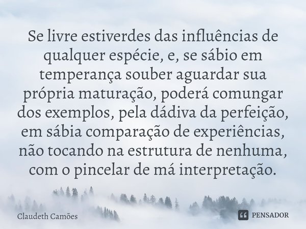 ⁠Se livre estiverdes das influências de qualquer espécie, e, se sábio em temperança souber aguardar sua própria maturação, poderá comungar dos exemplos, pela dá... Frase de Claudeth Camões.