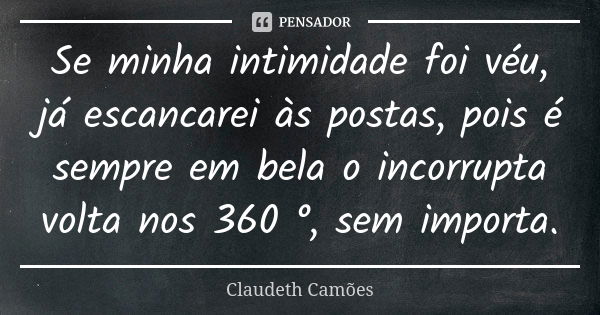 Se minha intimidade foi véu, já escancarei às postas, pois é sempre em bela o incorrupta volta nos 360 °, sem importa.... Frase de Claudeth Camões.